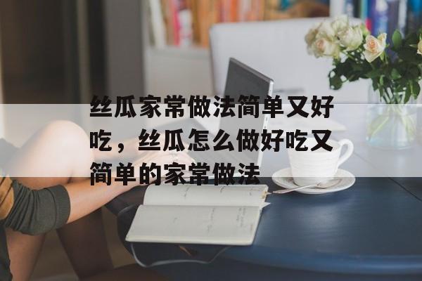 丝瓜家常做法简单又好吃，丝瓜怎么做好吃又简单的家常做法-第1张图片-