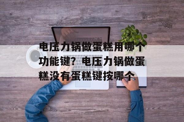 电压力锅做蛋糕用哪个功能键？电压力锅做蛋糕没有蛋糕键按哪个-第1张图片-