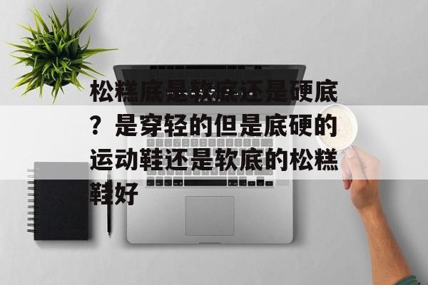 松糕底是软底还是硬底？是穿轻的但是底硬的运动鞋还是软底的松糕鞋好-第1张图片-