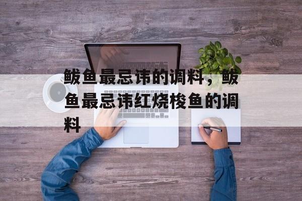 鲅鱼最忌讳的调料，鲅鱼最忌讳红烧梭鱼的调料-第1张图片-