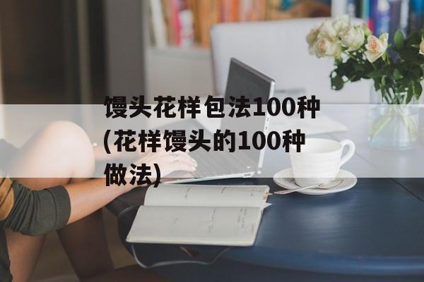 馒头花样包法100种(花样馒头的100种做法)-第1张图片-