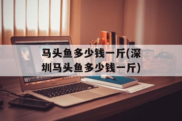 马头鱼多少钱一斤(深圳马头鱼多少钱一斤)-第1张图片-