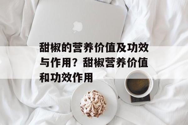 甜椒的营养价值及功效与作用？甜椒营养价值和功效作用-第1张图片-