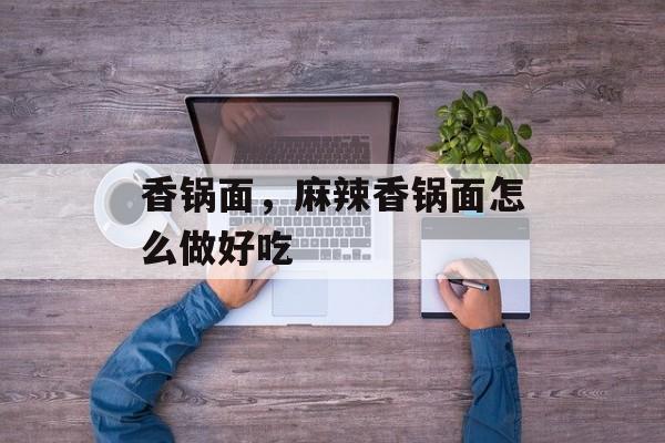 香锅面，麻辣香锅面怎么做好吃-第1张图片-