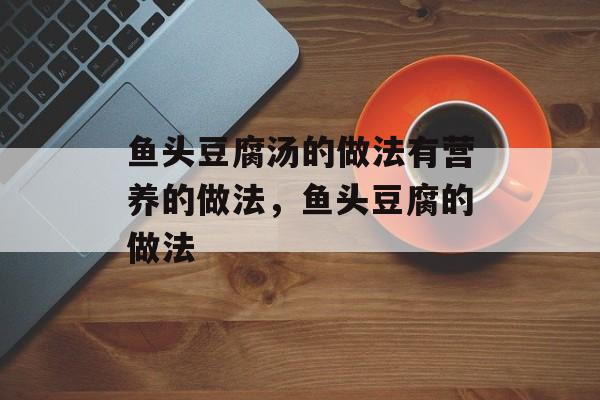 鱼头豆腐汤的做法有营养的做法，鱼头豆腐的做法-第1张图片-