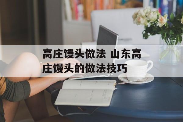 高庄馒头做法 山东高庄馒头的做法技巧-第1张图片-