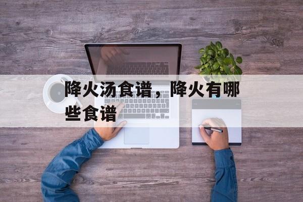 降火汤食谱，降火有哪些食谱-第1张图片-