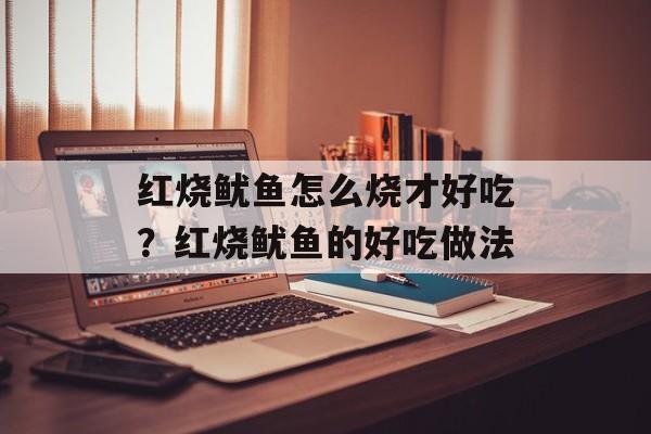 红烧鱿鱼怎么烧才好吃？红烧鱿鱼的好吃做法-第1张图片-