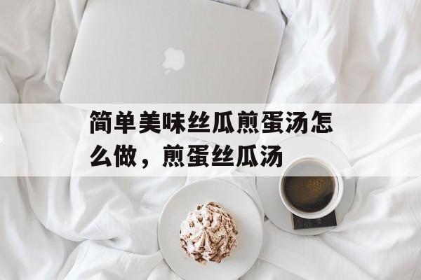 简单美味丝瓜煎蛋汤怎么做，煎蛋丝瓜汤-第1张图片-