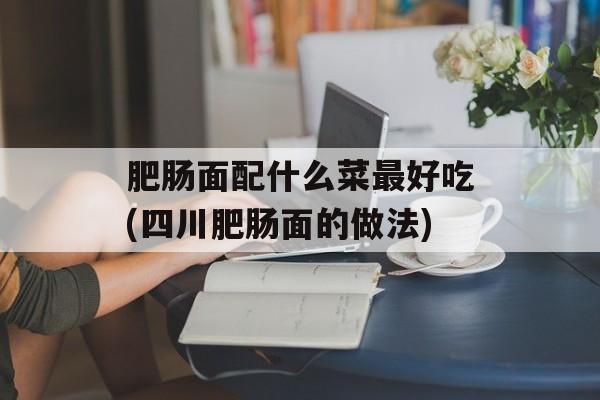 肥肠面配什么菜最好吃(四川肥肠面的做法)-第1张图片-