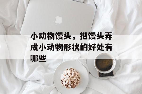 小动物馒头，把馒头弄成小动物形状的好处有哪些-第1张图片-