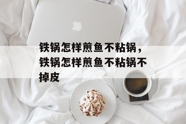 铁锅怎样煎鱼不粘锅，铁锅怎样煎鱼不粘锅不掉皮-第1张图片-