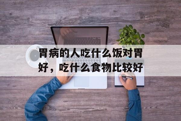 胃病的人吃什么饭对胃好，吃什么食物比较好-第1张图片-