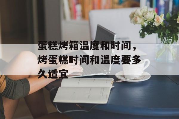 蛋糕烤箱温度和时间，烤蛋糕时间和温度要多久适宜-第1张图片-