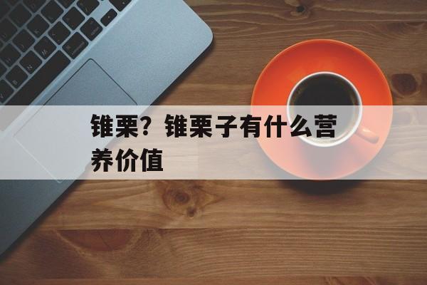 锥栗？锥栗子有什么营养价值-第1张图片-