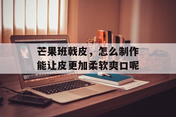 芒果班戟皮，怎么制作能让皮更加柔软爽口呢-第1张图片-