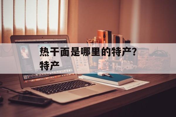 热干面是哪里的特产？特产-第1张图片-