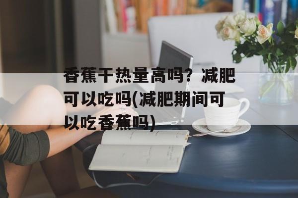 香蕉干热量高吗？减肥可以吃吗(减肥期间可以吃香蕉吗)-第1张图片-