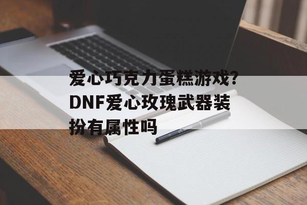 爱心巧克力蛋糕游戏？DNF爱心玫瑰武器装扮有属性吗-第1张图片-