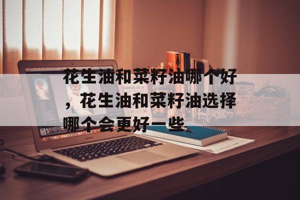 花生油和菜籽油哪个好，花生油和菜籽油选择哪个会更好一些-第1张图片-