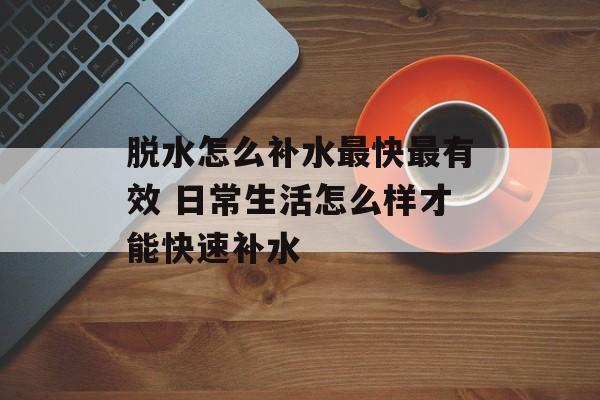 脱水怎么补水最快最有效 日常生活怎么样才能快速补水-第1张图片-