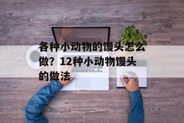各种小动物的馒头怎么做？12种小动物馒头的做法-第1张图片-