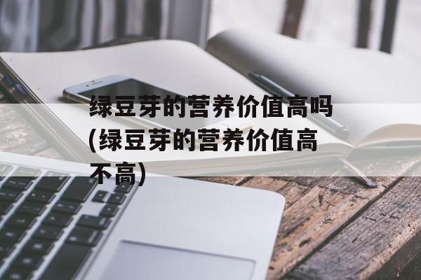 绿豆芽的营养价值高吗(绿豆芽的营养价值高不高)-第1张图片-