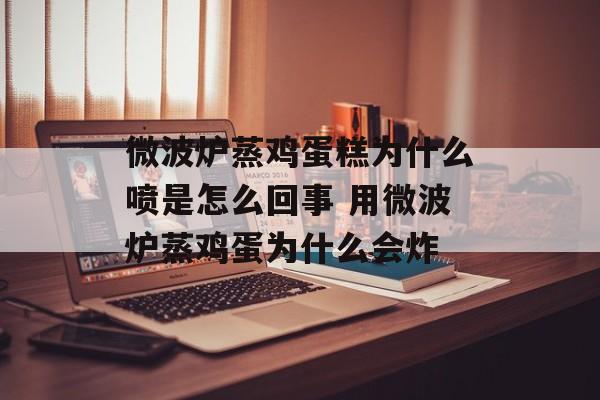 微波炉蒸鸡蛋糕为什么喷是怎么回事 用微波炉蒸鸡蛋为什么会炸-第1张图片-