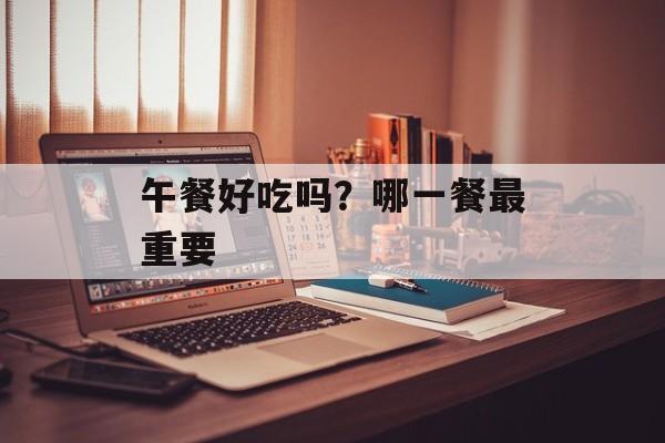 午餐好吃吗？哪一餐最重要-第1张图片-