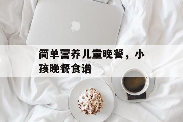 简单营养儿童晚餐，小孩晚餐食谱-第1张图片-