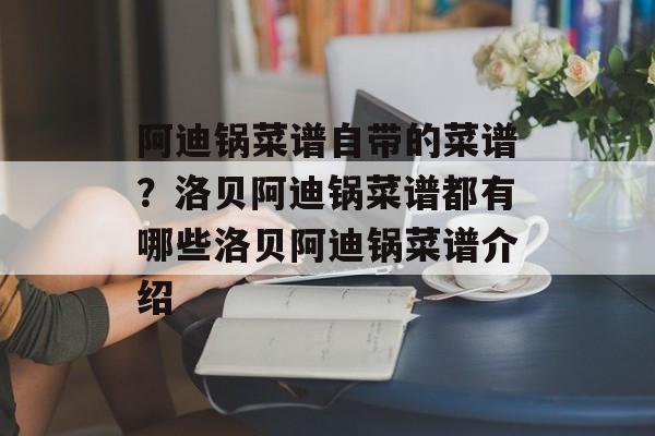 阿迪锅菜谱自带的菜谱？洛贝阿迪锅菜谱都有哪些洛贝阿迪锅菜谱介绍-第1张图片-