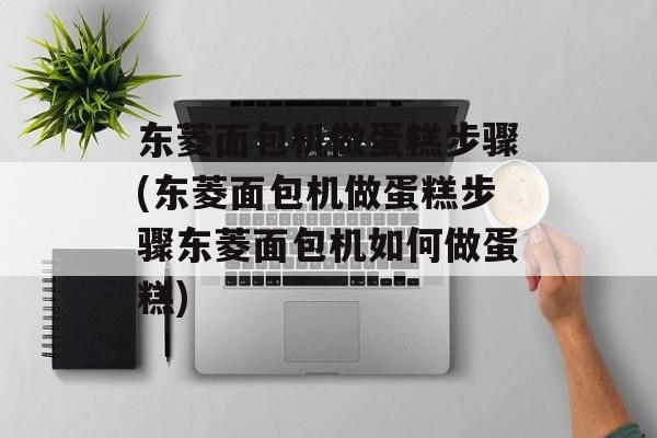 东菱面包机做蛋糕步骤(东菱面包机做蛋糕步骤东菱面包机如何做蛋糕)-第1张图片-