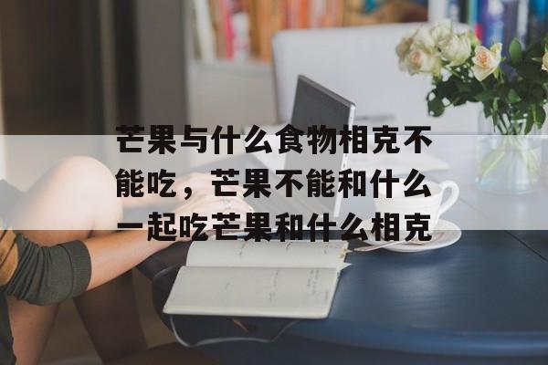 芒果与什么食物相克不能吃，芒果不能和什么一起吃芒果和什么相克-第1张图片-