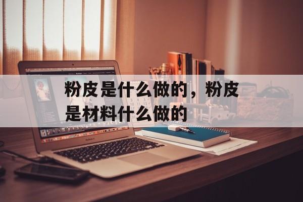 粉皮是什么做的，粉皮是材料什么做的-第1张图片-