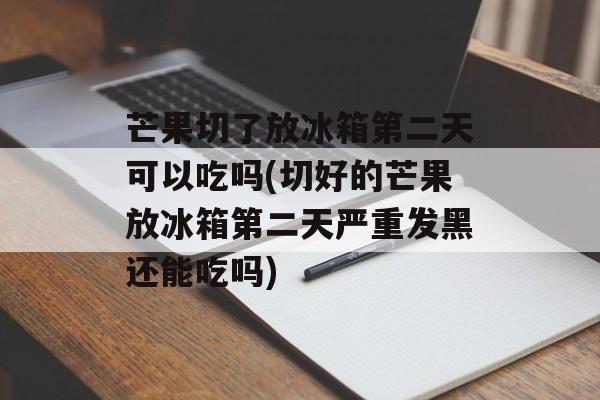 芒果切了放冰箱第二天可以吃吗(切好的芒果放冰箱第二天严重发黑还能吃吗)-第1张图片-