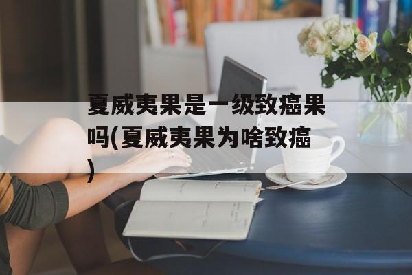 夏威夷果是一级致癌果吗(夏威夷果为啥致癌)-第1张图片-