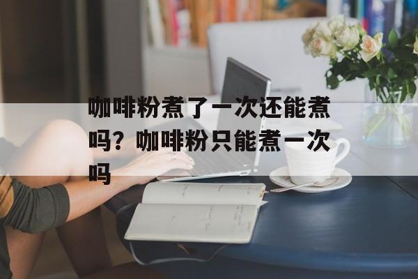 咖啡粉煮了一次还能煮吗？咖啡粉只能煮一次吗-第1张图片-