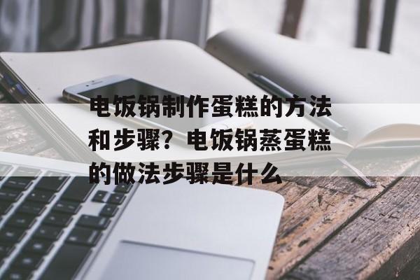 电饭锅制作蛋糕的方法和步骤？电饭锅蒸蛋糕的做法步骤是什么-第1张图片-