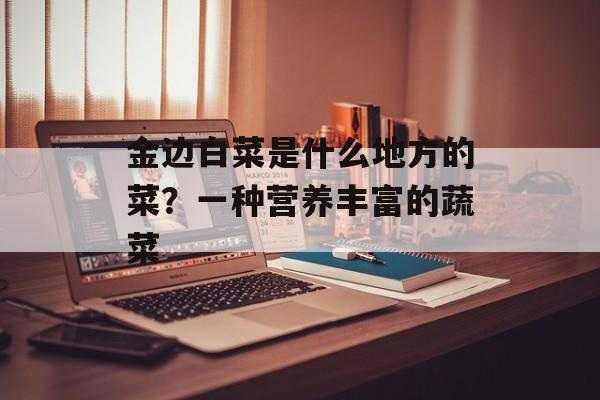金边白菜是什么地方的菜？一种营养丰富的蔬菜-第1张图片-