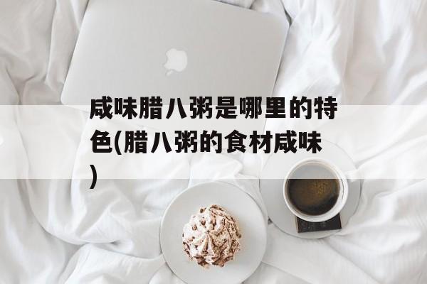 咸味腊八粥是哪里的特色(腊八粥的食材咸味)-第1张图片-