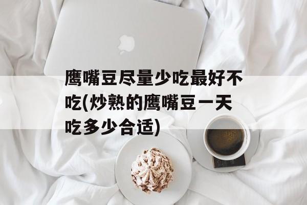 鹰嘴豆尽量少吃最好不吃(炒熟的鹰嘴豆一天吃多少合适)-第1张图片-