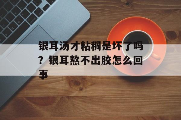 银耳汤才粘稠是坏了吗？银耳熬不出胶怎么回事-第1张图片-