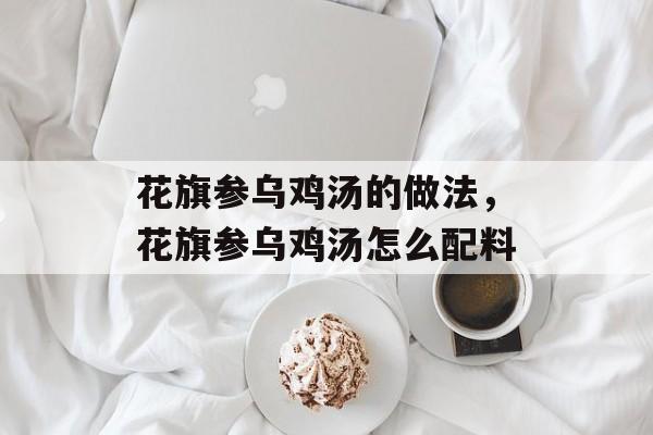 花旗参乌鸡汤的做法，花旗参乌鸡汤怎么配料-第1张图片-