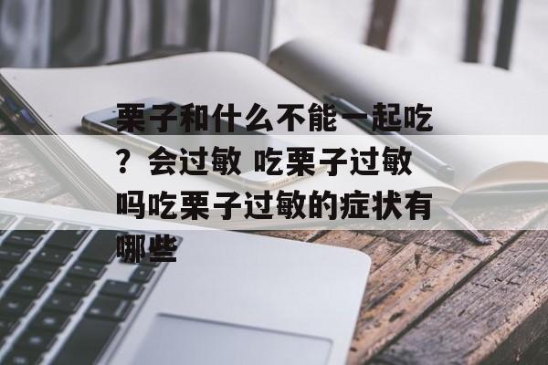 栗子和什么不能一起吃？会过敏 吃栗子过敏吗吃栗子过敏的症状有哪些-第1张图片-