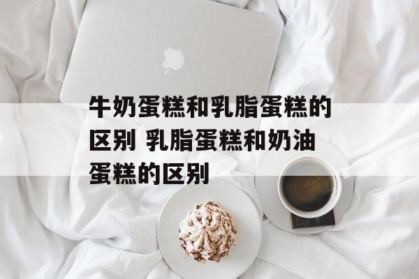 牛奶蛋糕和乳脂蛋糕的区别 乳脂蛋糕和奶油蛋糕的区别-第1张图片-