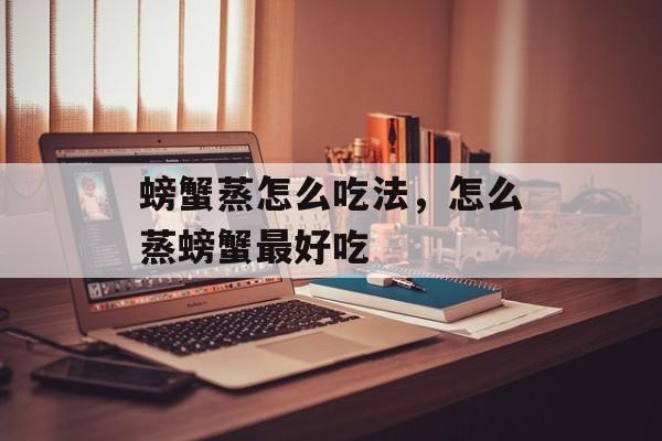 螃蟹蒸怎么吃法，怎么蒸螃蟹最好吃-第1张图片-