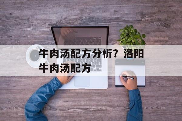 牛肉汤配方分析？洛阳牛肉汤配方-第1张图片-
