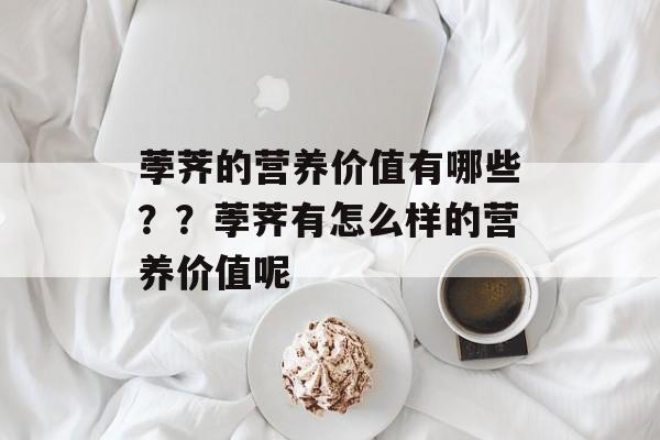荸荠的营养价值有哪些？？荸荠有怎么样的营养价值呢-第1张图片-