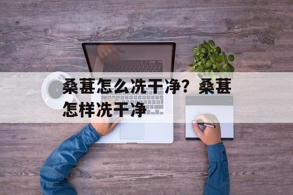 桑葚怎么冼干净？桑葚怎样冼干净-第1张图片-