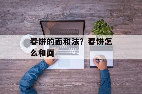 春饼的面和法？春饼怎么和面-第1张图片-